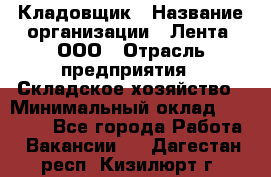 Кладовщик › Название организации ­ Лента, ООО › Отрасль предприятия ­ Складское хозяйство › Минимальный оклад ­ 29 000 - Все города Работа » Вакансии   . Дагестан респ.,Кизилюрт г.